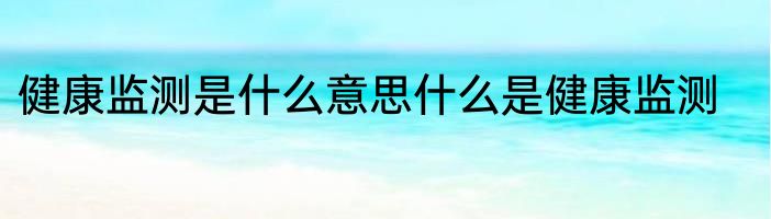 健康监测是什么意思什么是健康监测