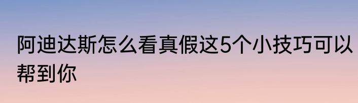阿迪达斯怎么看真假这5个小技巧可以帮到你