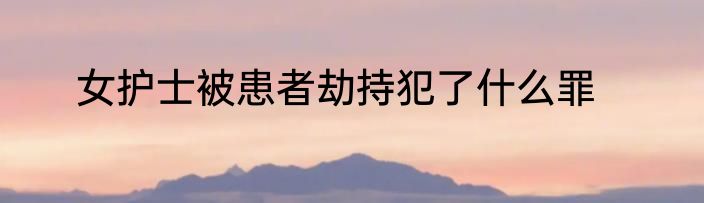 女护士被患者劫持犯了什么罪