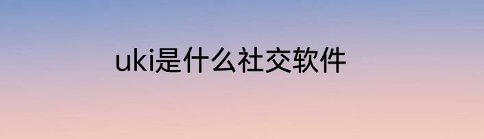 uki是什么社交软件