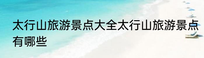 太行山旅游景点大全太行山旅游景点有哪些