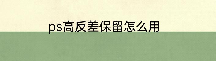 ps高反差保留怎么用