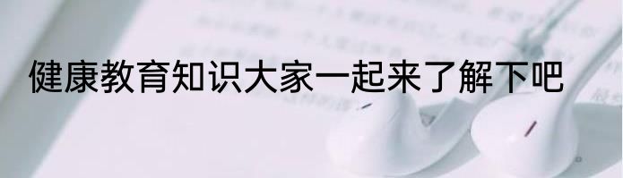 健康教育知识大家一起来了解下吧