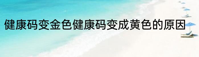 健康码变金色健康码变成黄色的原因