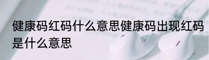 健康码红码什么意思健康码出现红码是什么意思