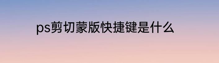 ps剪切蒙版快捷键是什么