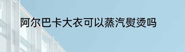 阿尔巴卡大衣可以蒸汽熨烫吗