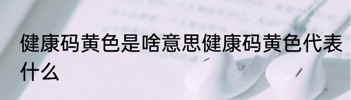 健康码黄色是啥意思健康码黄色代表什么