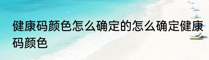 健康码颜色怎么确定的怎么确定健康码颜色