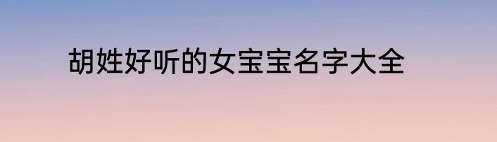 胡姓好听的女宝宝名字大全