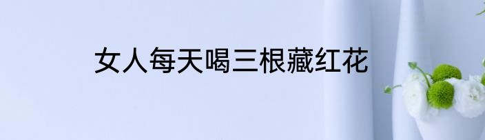 女人每天喝三根藏红花