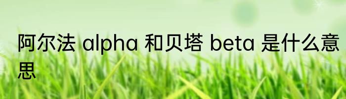 阿尔法 alpha 和贝塔 beta 是什么意思