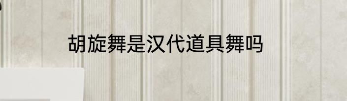 胡旋舞是汉代道具舞吗