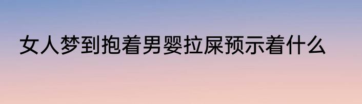 女人梦到抱着男婴拉屎预示着什么