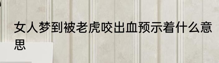 女人梦到被老虎咬出血预示着什么意思