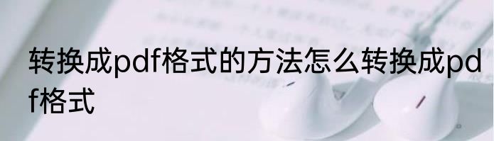 转换成pdf格式的方法怎么转换成pdf格式