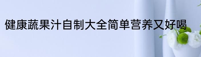 健康蔬果汁自制大全简单营养又好喝