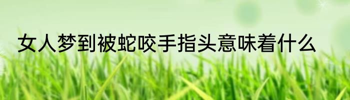 女人梦到被蛇咬手指头意味着什么