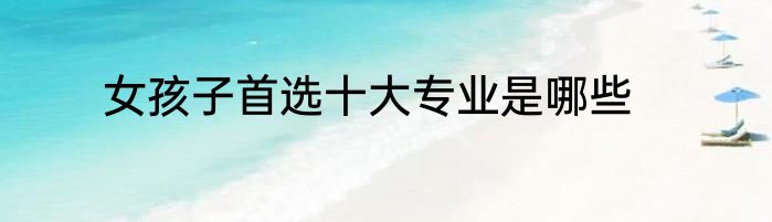 女孩子首选十大专业是哪些