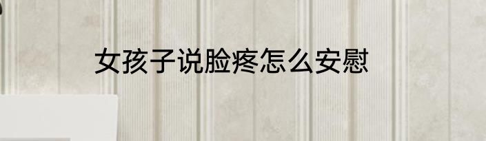 女孩子说脸疼怎么安慰