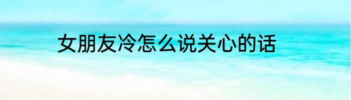 女朋友冷怎么说关心的话