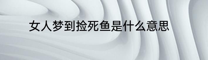 女人梦到捡死鱼是什么意思