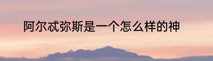 阿尔忒弥斯是一个怎么样的神