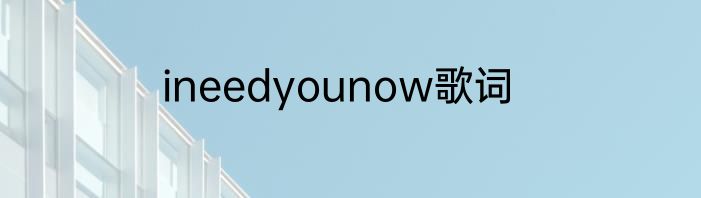 ineedyounow歌词