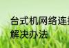 台式机网络连接配置错误胖配置错误解决办法