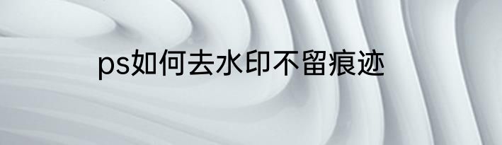 ps如何去水印不留痕迹