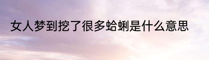 女人梦到挖了很多蛤蜊是什么意思