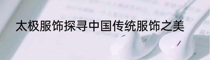 太极服饰探寻中国传统服饰之美
