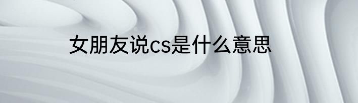 女朋友说cs是什么意思