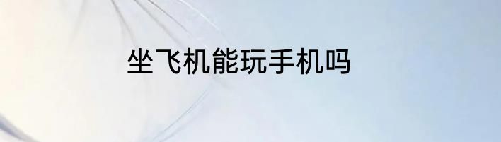 坐飞机能玩手机吗