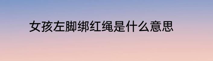 女孩左脚绑红绳是什么意思