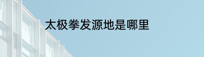 太极拳发源地是哪里