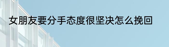 女朋友要分手态度很坚决怎么挽回