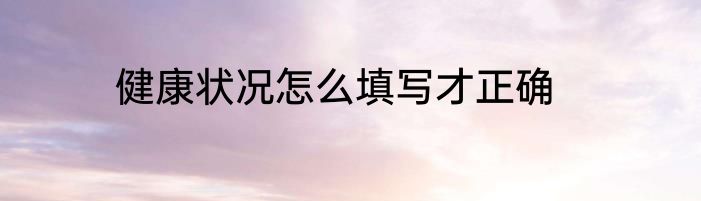 健康状况怎么填写才正确