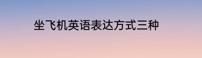 坐飞机英语表达方式三种