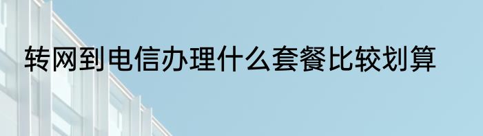 转网到电信办理什么套餐比较划算