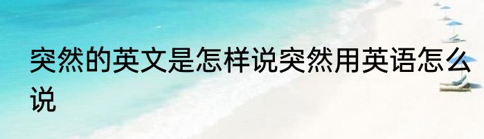突然的英文是怎样说突然用英语怎么说