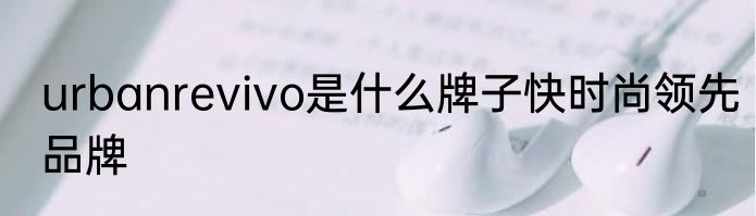 urbanrevivo是什么牌子快时尚领先品牌
