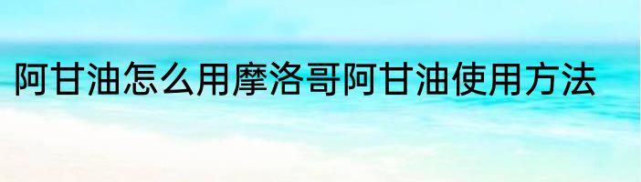 阿甘油怎么用摩洛哥阿甘油使用方法