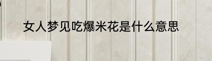 女人梦见吃爆米花是什么意思
