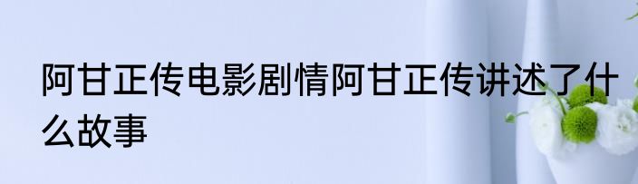 阿甘正传电影剧情阿甘正传讲述了什么故事