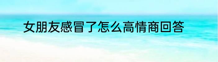 女朋友感冒了怎么高情商回答