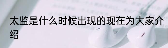 太监是什么时候出现的现在为大家介绍