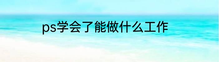 ps学会了能做什么工作