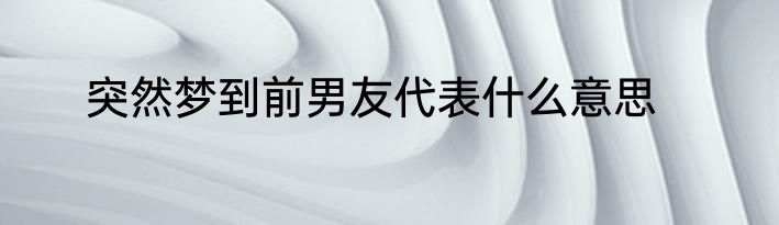 突然梦到前男友代表什么意思