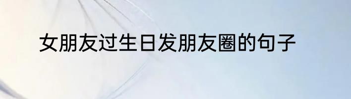 女朋友过生日发朋友圈的句子
